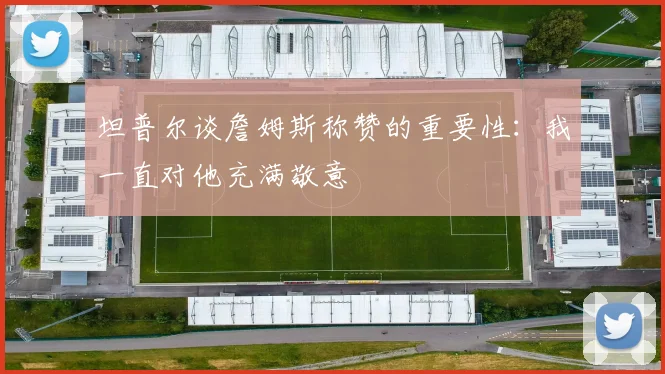坦普尔谈詹姆斯称赞的重要性：我一直对他充满敬意