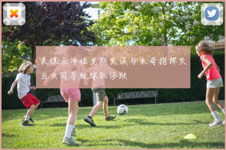 美媒点评福克斯失误与米奇指挥失当共同导致球队惨败