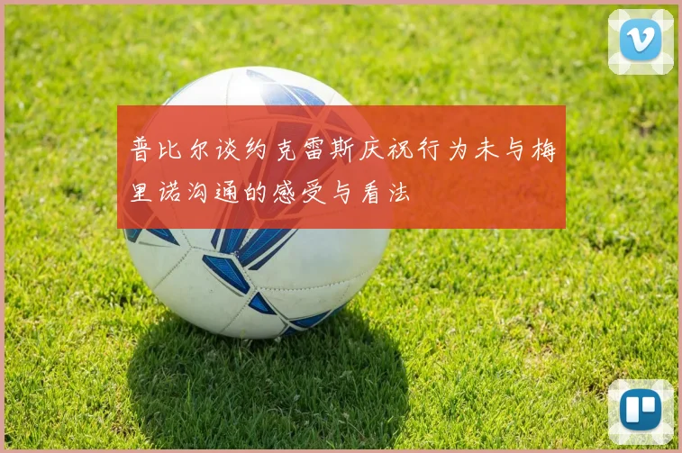 普比尔谈约克雷斯庆祝行为未与梅里诺沟通的感受与看法