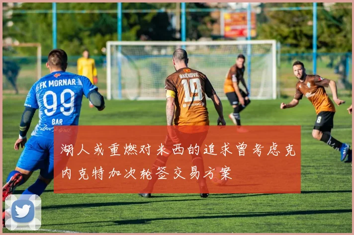 湖人或重燃对米西的追求曾考虑克内克特加次轮签交易方案