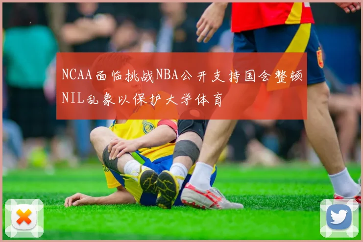 NCAA面临挑战NBA公开支持国会整顿NIL乱象以保护大学体育