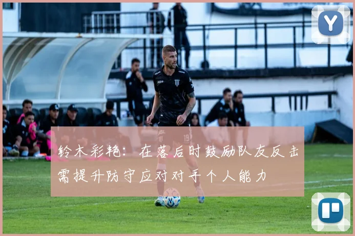 铃木彩艳：在落后时鼓励队友反击需提升防守应对对手个人能力