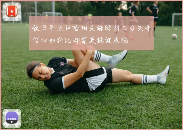 张卫平点评哈珀关键时刻三分失手信心如科比却需更稳健表现