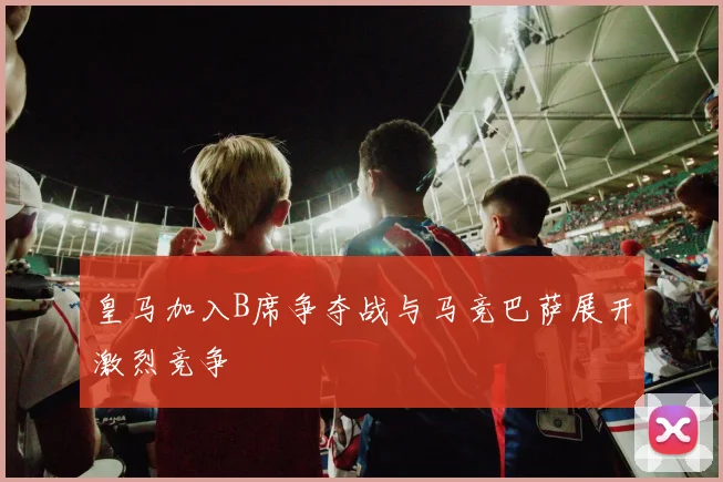 皇马加入B席争夺战与马竞巴萨展开激烈竞争