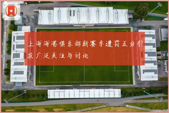 上海海港俱乐部新赛季遭罚五分引发广泛关注与讨论