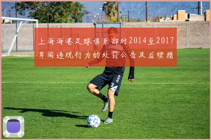 上海海港足球俱乐部对2014至2017年间违规行为的处罚公告及后续措施说明