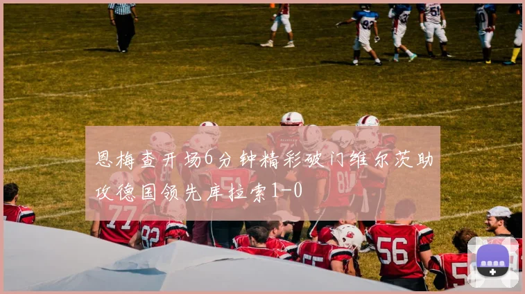 恩梅查开场6分钟精彩破门维尔茨助攻德国领先库拉索1-0