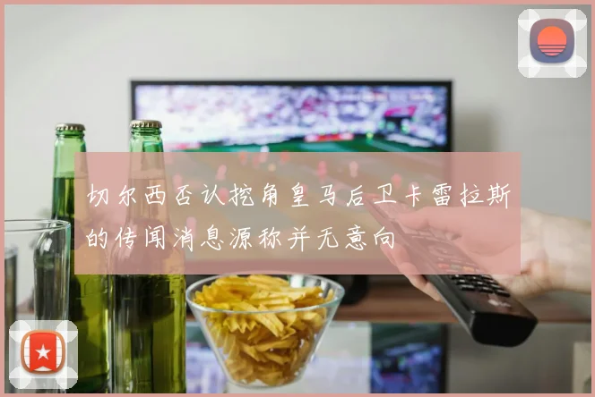 切尔西否认挖角皇马后卫卡雷拉斯的传闻消息源称并无意向