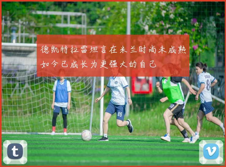 德凯特拉雷坦言在米兰时尚未成熟如今已成长为更强大的自己