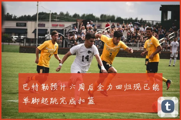 巴特勒预计六周后全力回归现已能单脚起跳完成扣篮