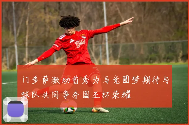 门多萨激动首秀为马竞圆梦期待与球队共同争夺国王杯荣耀