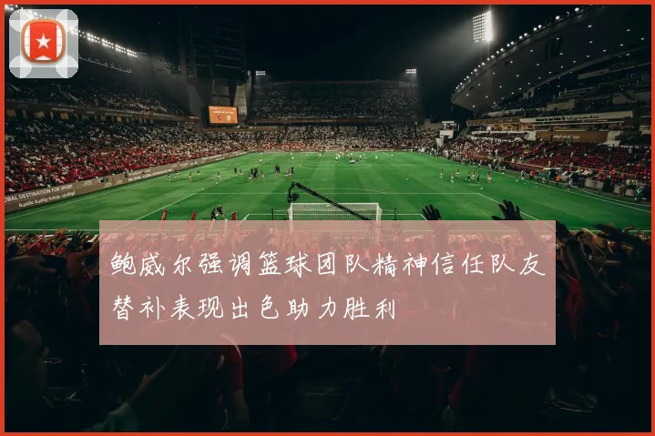 鲍威尔强调篮球团队精神信任队友替补表现出色助力胜利