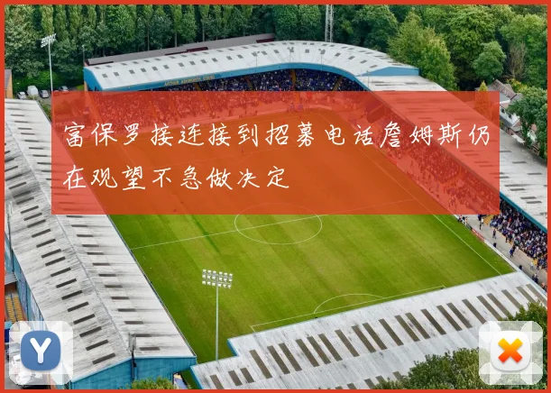 富保罗接连接到招募电话詹姆斯仍在观望不急做决定