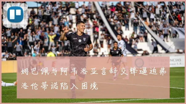 姆巴佩与阿韦洛亚言辞交锋逼迫弗洛伦蒂诺陷入困境