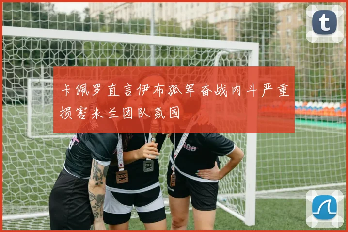 卡佩罗直言伊布孤军奋战内斗严重损害米兰团队氛围