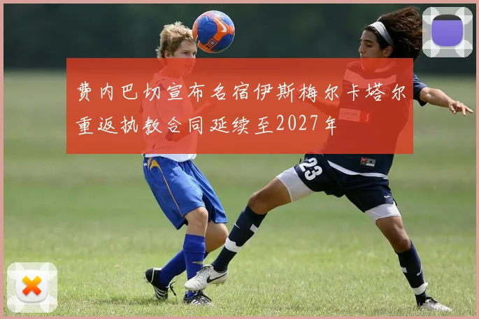 费内巴切宣布名宿伊斯梅尔卡塔尔重返执教合同延续至2027年