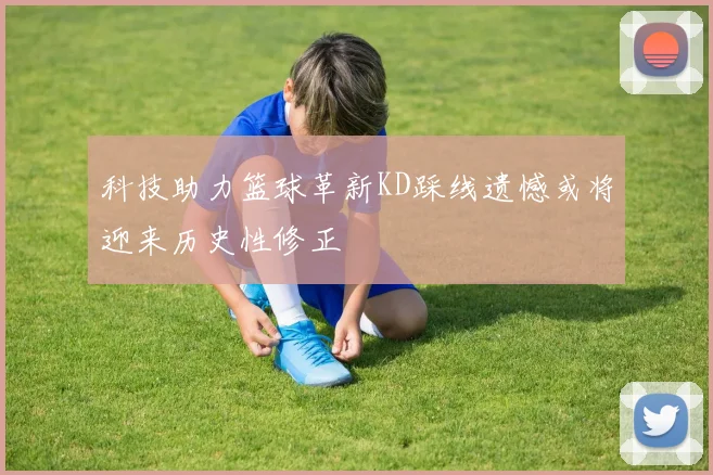 科技助力篮球革新KD踩线遗憾或将迎来历史性修正